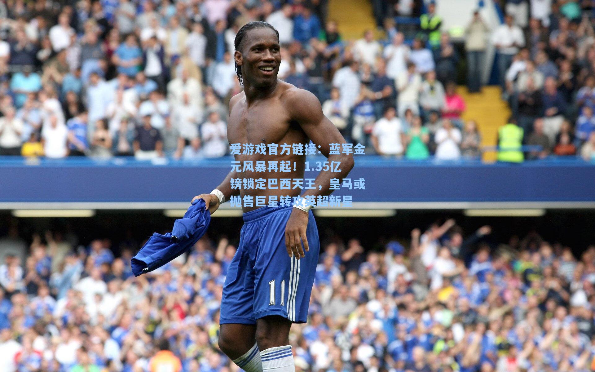 爱游戏官方链接：蓝军金元风暴再起！1.35亿镑锁定巴西天王，皇马或抛售巨星转攻英超新星