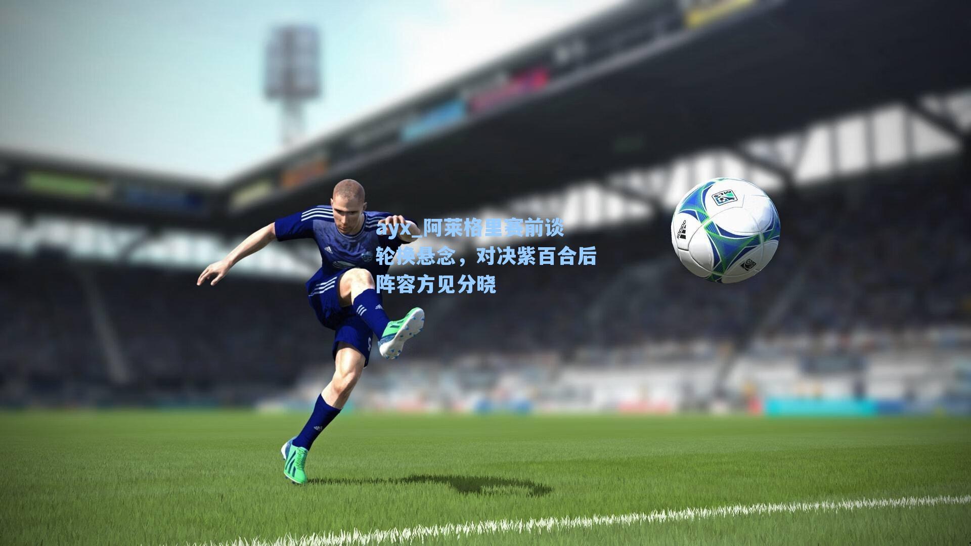 ayx_阿莱格里赛前谈轮换悬念，对决紫百合后阵容方见分晓