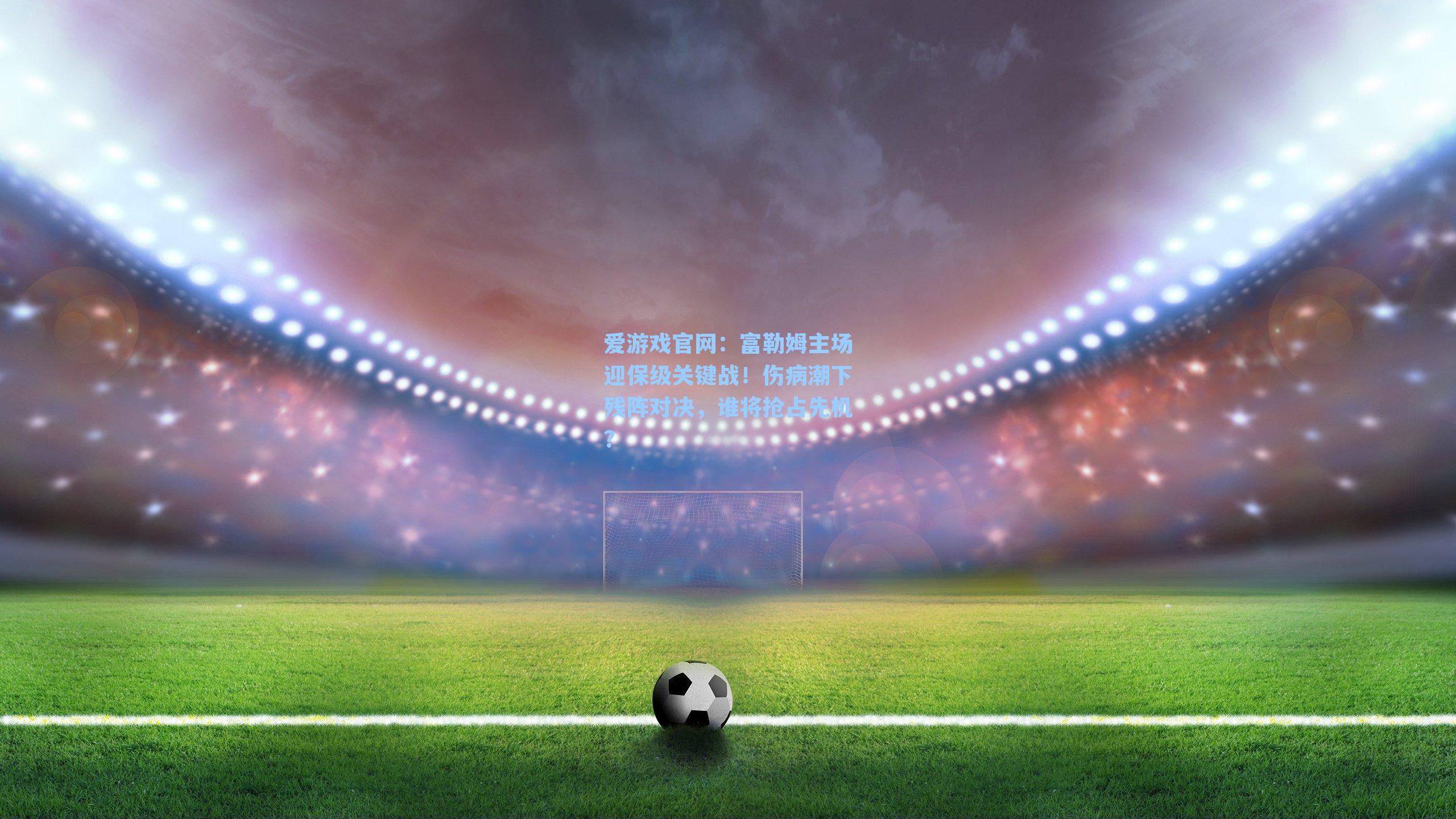 富勒姆主场迎保级关键战!伤病潮下残阵对决,谁将抢占先机?