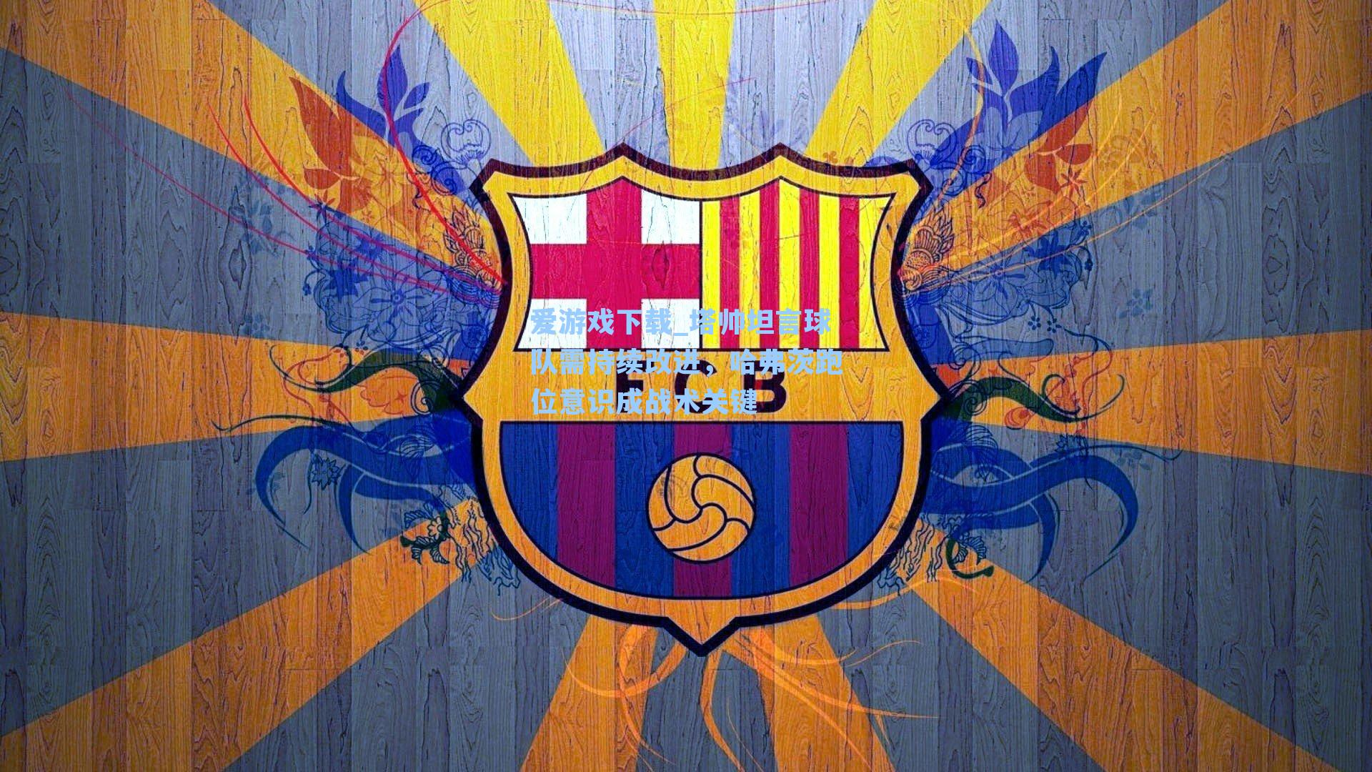 爱游戏下载_塔帅坦言球队需持续改进，哈弗茨跑位意识成战术关键