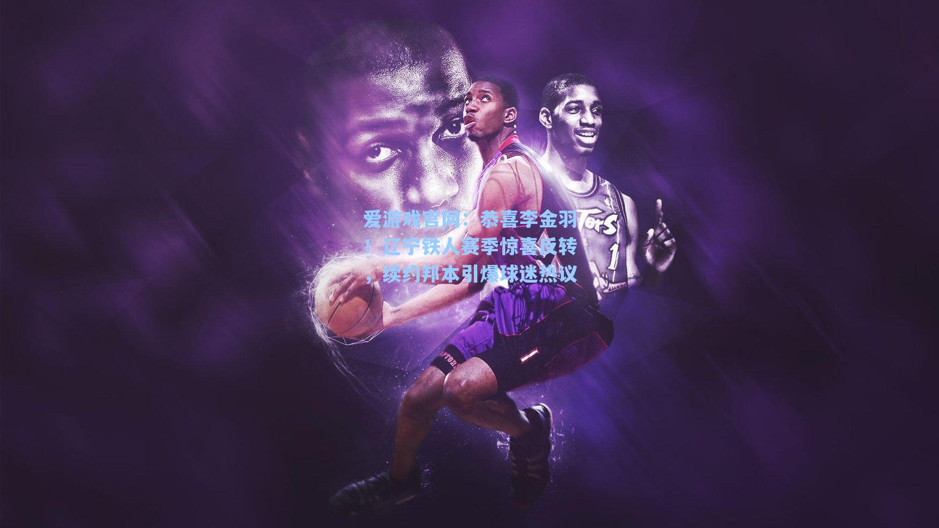 恭喜李金羽!辽宁铁人赛季惊喜反转,续约邦本引爆球迷热议