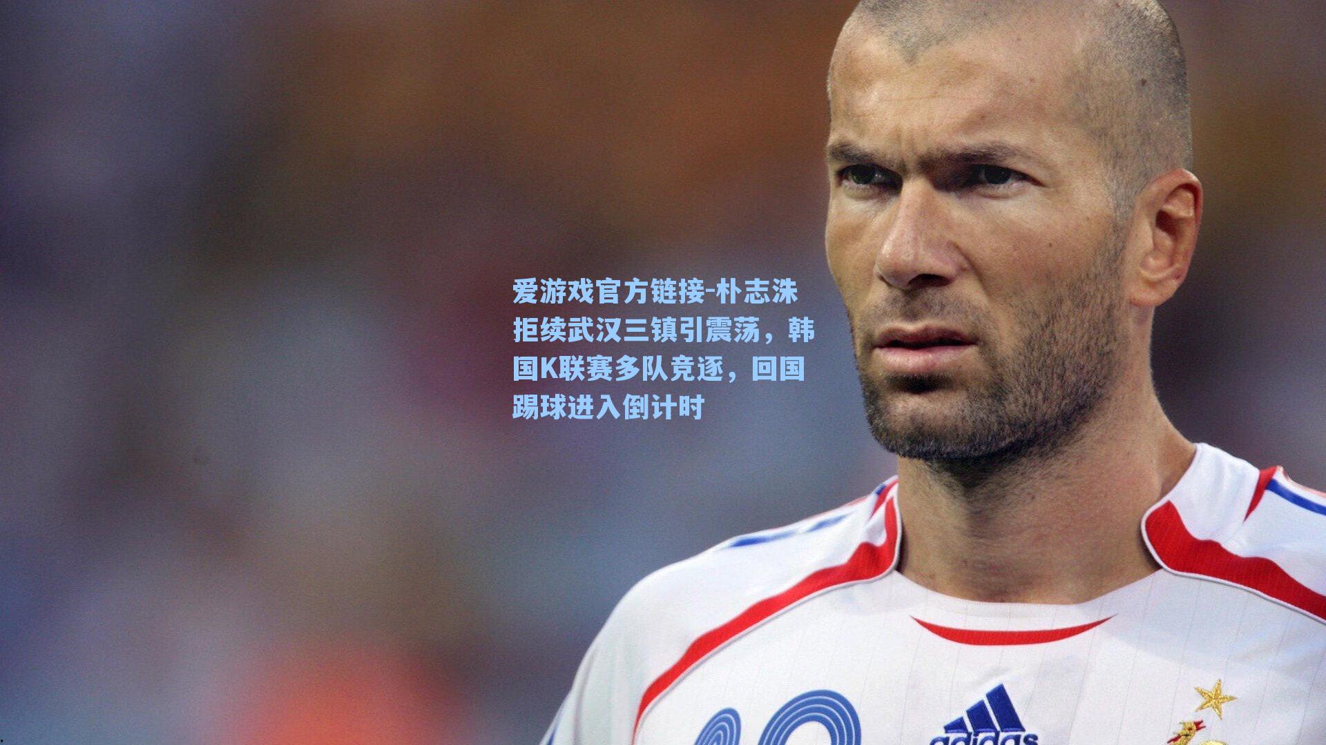 朴志洙拒续武汉三镇引震荡，韩国K联赛多队竞逐，回国踢球进入倒计时