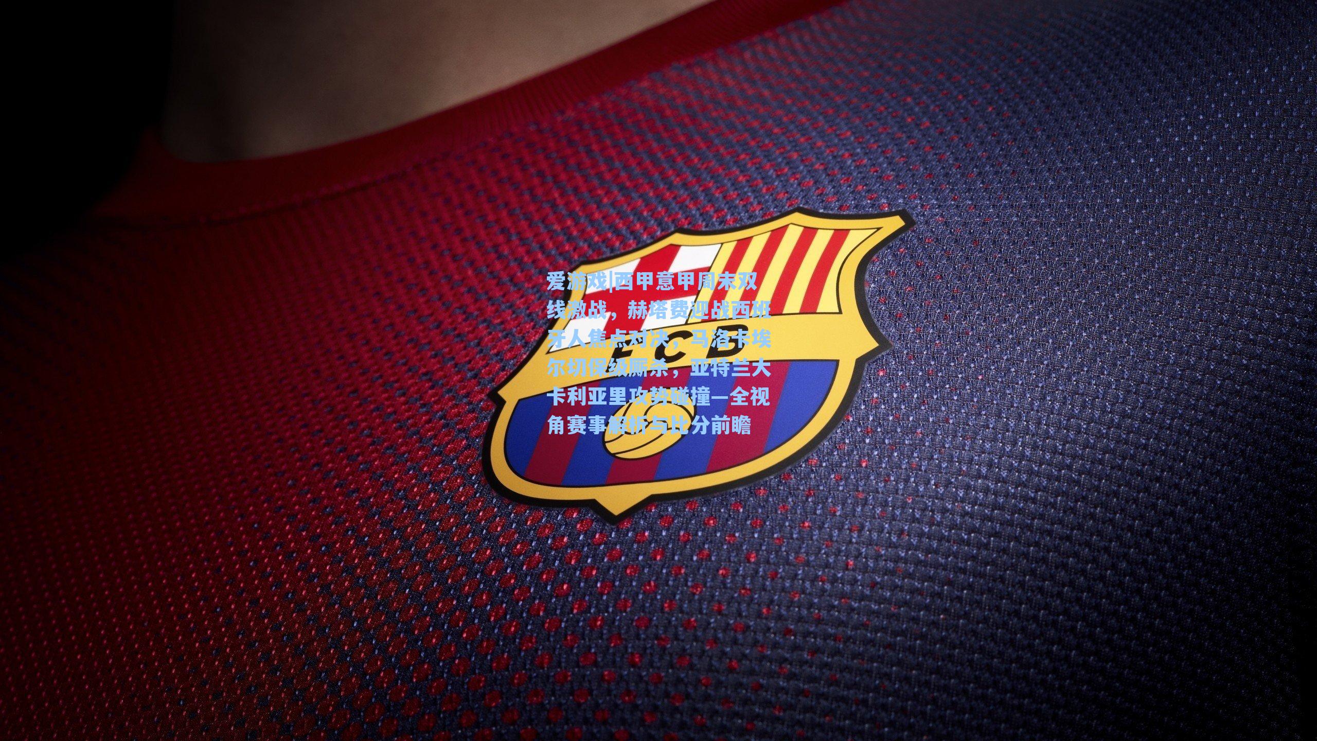 西甲意甲周末双线激战,赫塔费迎战西班牙人焦点对决,马洛卡埃尔切保级厮杀,亚特兰大卡利亚里攻势碰撞—全视角赛事解析与比分前瞻