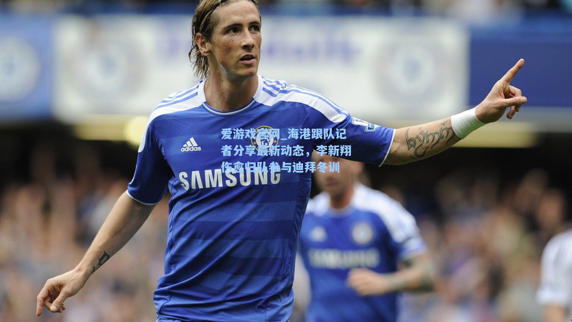 爱游戏官网_海港跟队记者分享最新动态，李新翔伤愈归队参与迪拜冬训