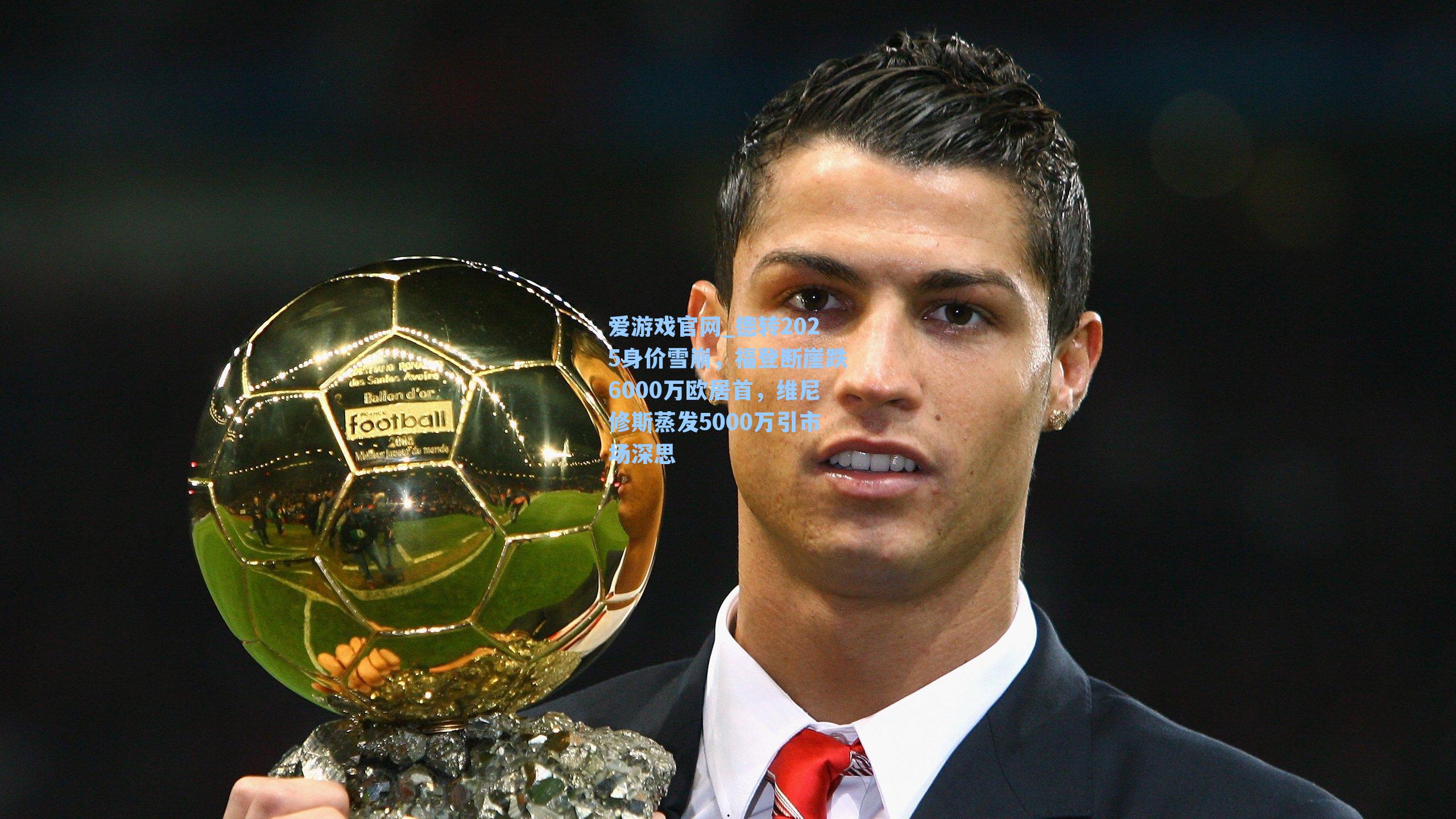 德转2025身价雪崩，福登断崖跌6000万欧居首，维尼修斯蒸发5000万引市场深思