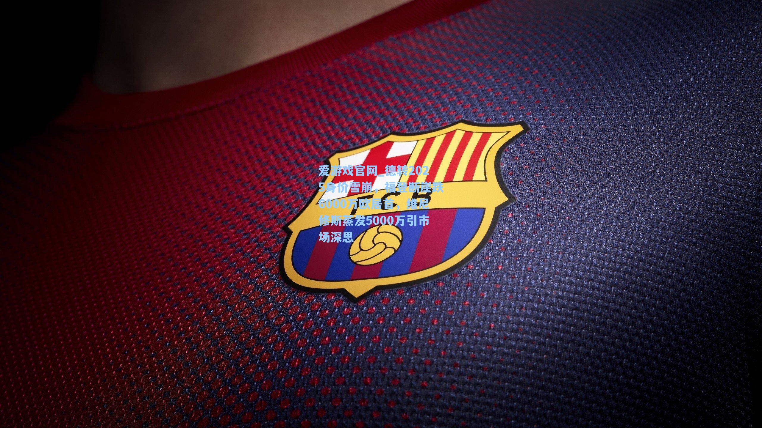 德转2025身价雪崩，福登断崖跌6000万欧居首，维尼修斯蒸发5000万引市场深思