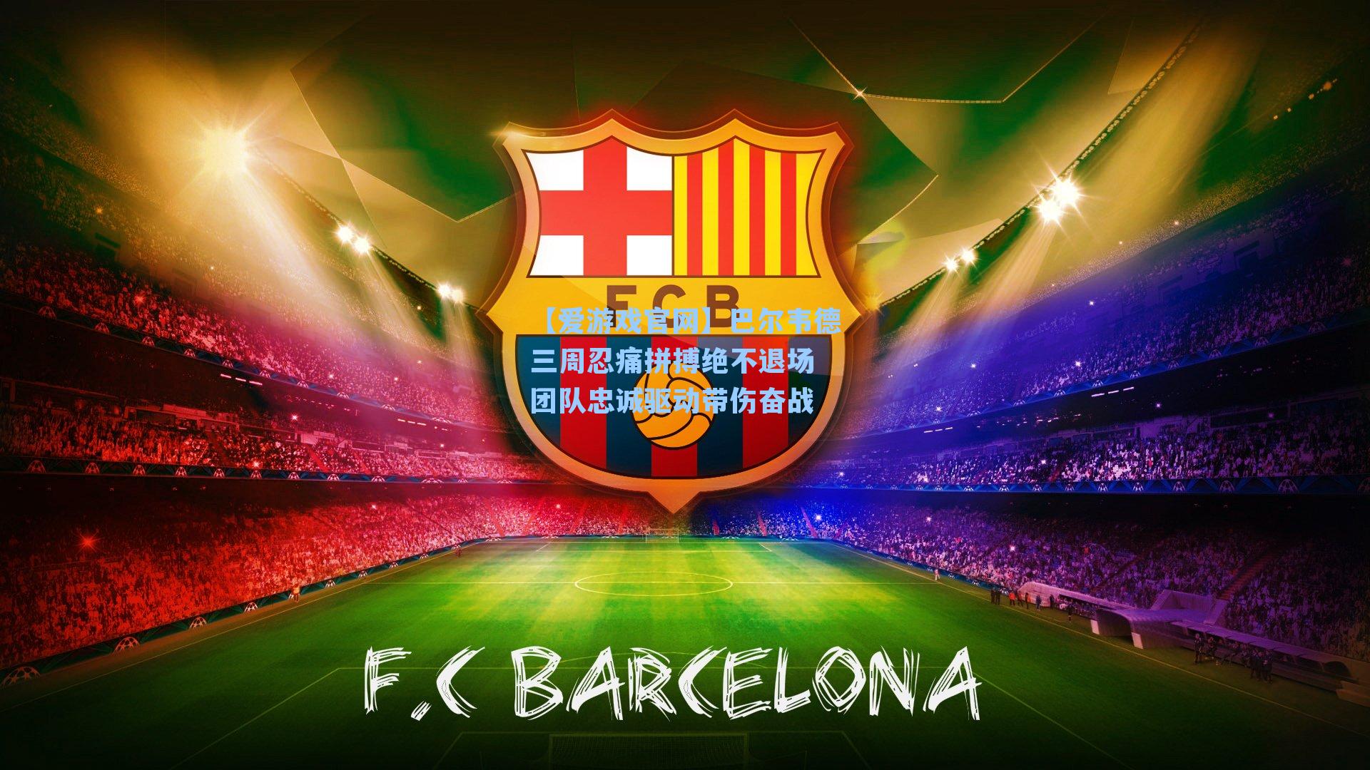 巴尔韦德三周忍痛拼搏绝不退场 团队忠诚驱动带伤奋战