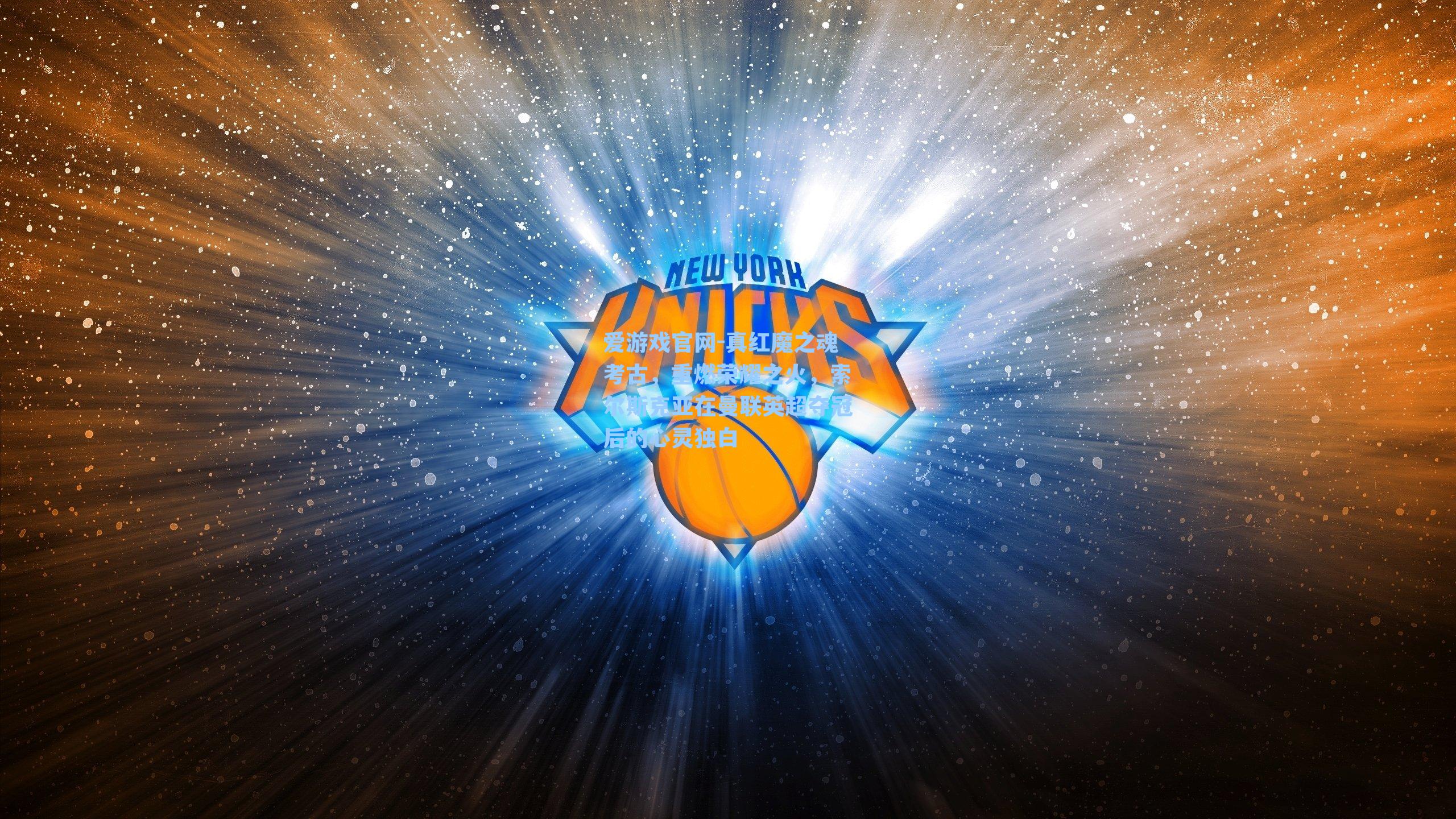 爱游戏官网-真红魔之魂考古，重燃荣耀之火，索尔斯克亚在曼联英超夺冠后的心灵独白